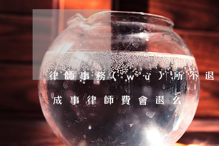 律師事務(wù)所不退費怎么辦(律師沒辦成事,律師費會退么)