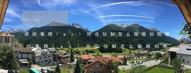 律師事務(wù)所合伙制怎么做賬扣稅(律師事務(wù)所合伙制怎么做賬扣稅)
