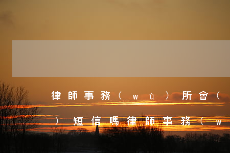 律師事務(wù)所會(huì)發(fā)短信嗎(律師事務(wù)所會(huì)發(fā)短信嗎)