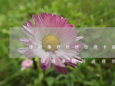 律師事務所談信用卡逾期還款依據(jù)-律師事務所處理信用卡延期
