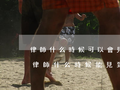 律師什么時候可以會見當(dāng)事人(律師什么時候能見到當(dāng)事人)