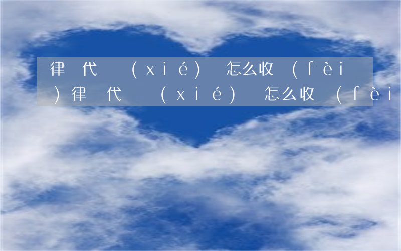 律師代寫協(xié)議怎么收費(fèi)(律師代寫協(xié)議怎么收費(fèi))
