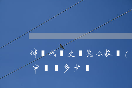 律師代寫文書怎么收費(fèi)(律師代寫申請書多少錢)