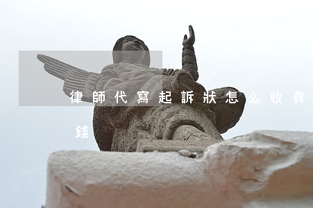 律師代寫起訴狀怎么收費(律師代寫訴狀多少錢)