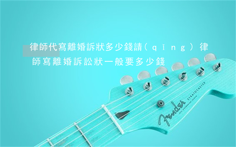 律師代寫離婚訴狀多少錢(請(qǐng)律師寫離婚訴訟狀一般要多少錢)