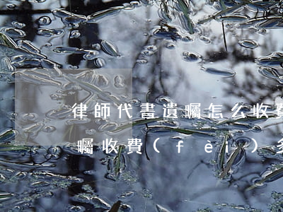 律師代書遺囑怎么收費(fèi)(律師立遺囑收費(fèi)多少)