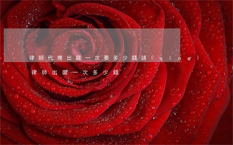律師代理出庭一次要多少錢(請(qǐng)律師出庭一次多少錢)