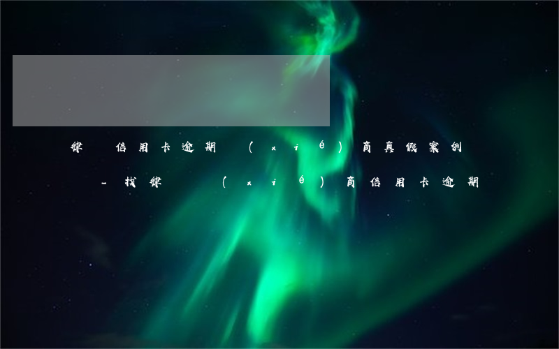 律師信用卡逾期協(xié)商真假案例視頻-找律師協(xié)商信用卡逾期