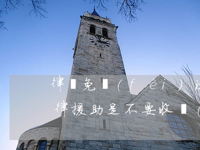 律師免費(fèi)法律援助有什么好處(法律援助是不要收費(fèi)的法律服務(wù))