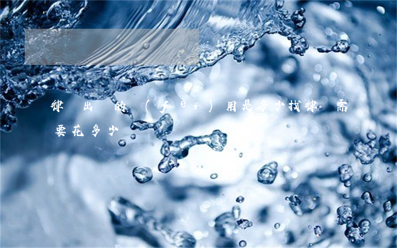律師出門的費(fèi)用是多少(找律師需要花多少錢)