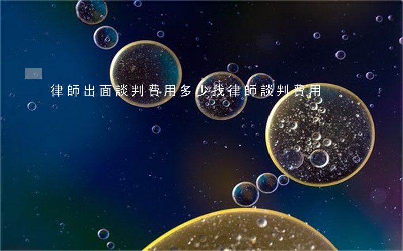 律師出面談判費用多少(找律師談判費用)