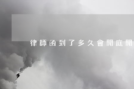 律師函到了多久會開庭(開庭會通知律師嗎)