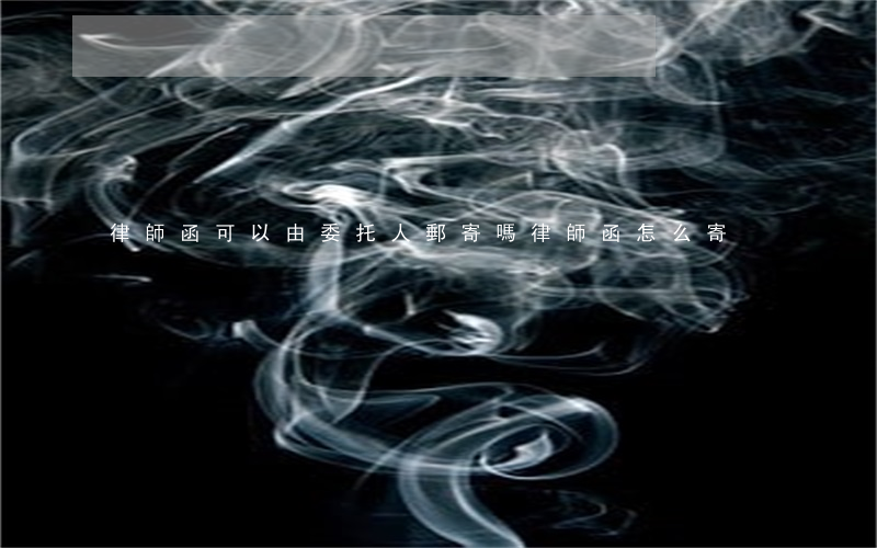 律師函可以由委托人郵寄嗎(律師函怎么寄)