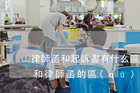 律師函和起訴書有什么區(qū)別(法律函和律師函的區(qū)別)