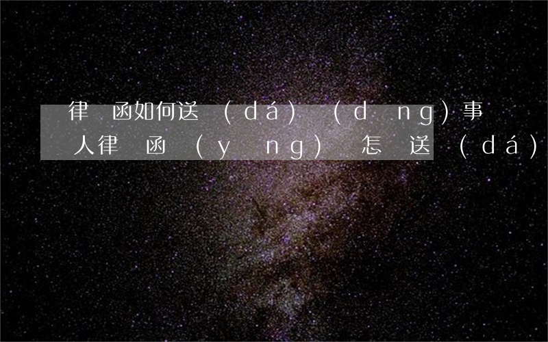 律師函如何送達(dá)當(dāng)事人(律師函應(yīng)該怎樣送達(dá)到當(dāng)事人)