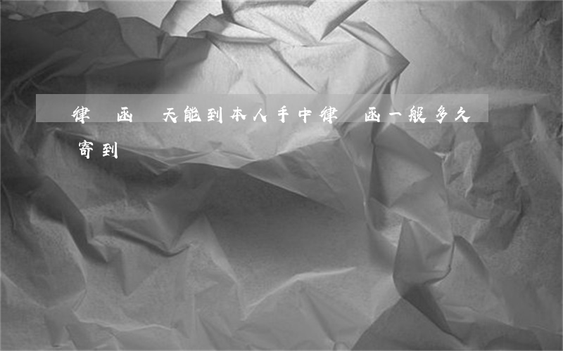 律師函幾天能到本人手中(律師函一般多久會寄到)