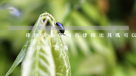 律師函必須兩名律師出具嗎(可以要求律師出示律師證嗎)