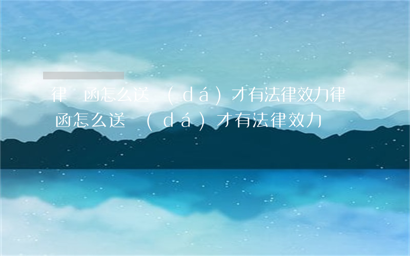 律師函怎么送達(dá)才有法律效力(律師函怎么送達(dá)才有法律效力)