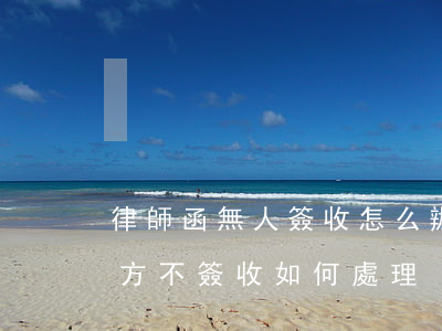 律師函無人簽收怎么辦(律師函對(duì)方不簽收如何處理)