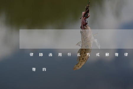 律師函用什么方式郵寄(律師函是用什么快遞寄的)
