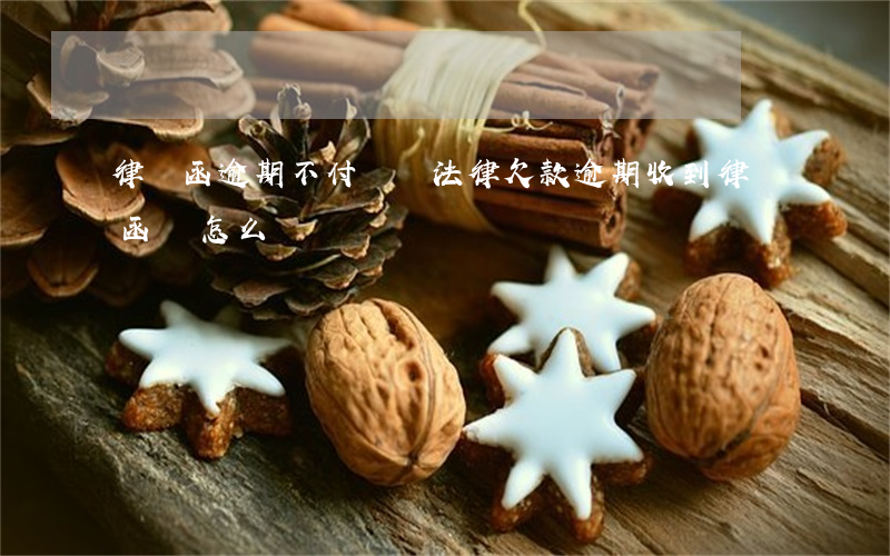律師函逾期不付訴諸法律(欠款逾期收到律師函該怎么辦)