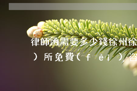 律師函需要多少錢 徐州(徐州律師事務(wù)所免費(fèi)咨詢)