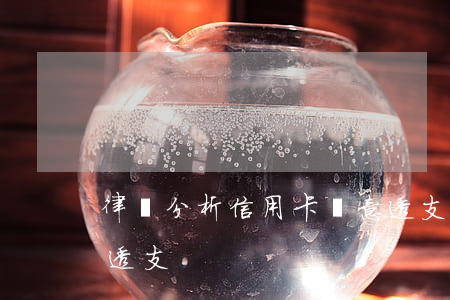 律師分析信用卡惡意透支(信用卡怎么為惡意透支)