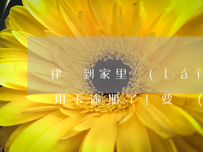 律師到家里來(lái)說(shuō)信用卡逾期了!要準(zhǔn)備立案（信用卡逾期能請(qǐng)律師嗎）
