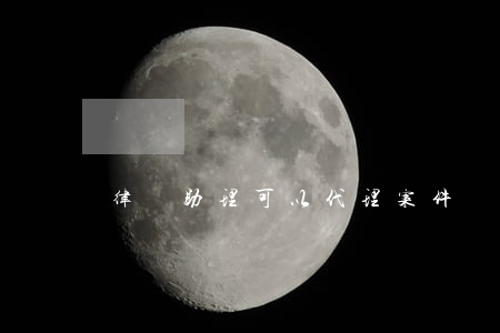 律師助理可以代理案件嗎(律師助理可以立案嗎)