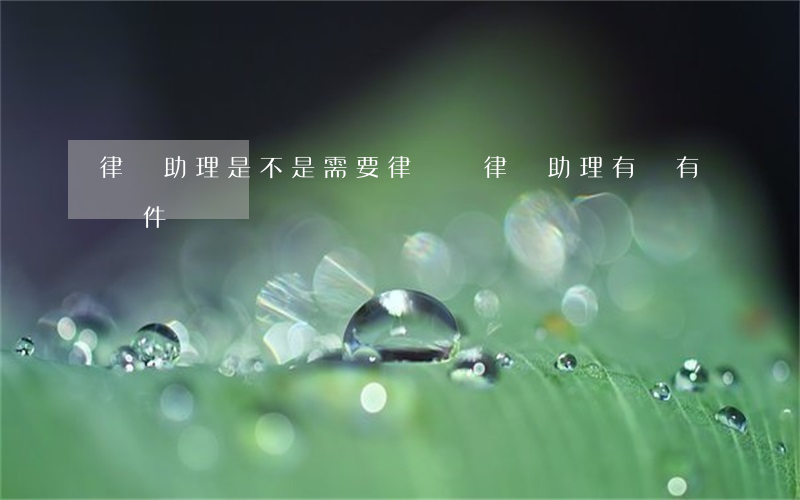 律師助理是不是需要律師證(律師助理有沒有證件)