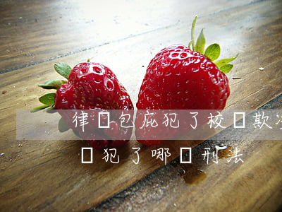 律師包庇犯了校園欺凌罪屬于什么(校園欺凌觸犯了哪條刑法)