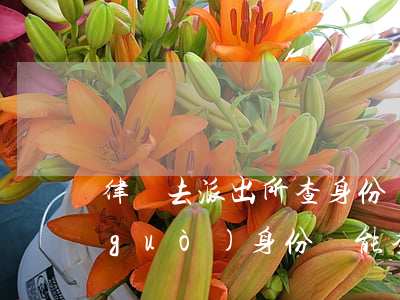 律師去派出所查身份證需要什么(律師通過(guò)身份證能查到哪方面信息)