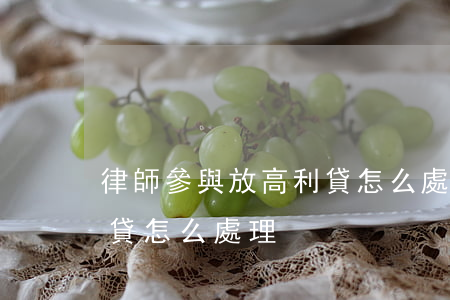 律師參與放高利貸怎么處理(律師參與放高利貸怎么處理)