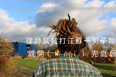 律師又被打！江蘇一男子聯(lián)合母親開(kāi)完庭后當(dāng)庭毆打前妻律師