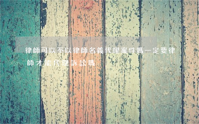 律師可以不以律師名義代理案件嗎(一定要律師才能代理訴訟嗎)