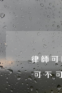 律師可以不以律師名義代理案件嗎(不是律師可不可以給別人代理)