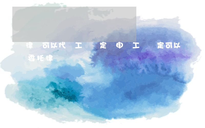 律師可以代辦工傷鑒定嗎(申請工傷認定可以委托律師嗎?)