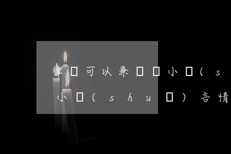 律師可以兼職寫小說(shuō)嗎(律師文小說(shuō)言情推薦主角都是律師)