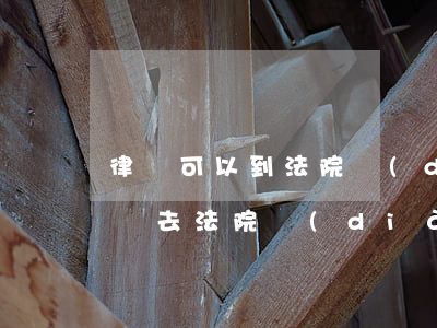 律師可以到法院調(diào)取案卷嗎(律師去法院調(diào)取案卷材料 的步驟)