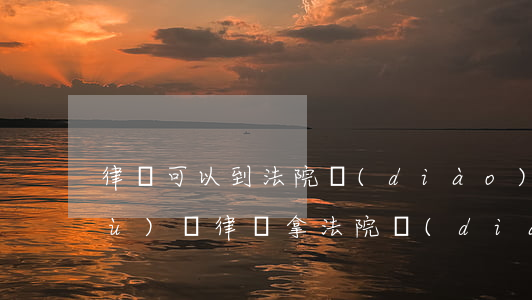 律師可以到法院調(diào)取證據(jù)嗎(律師拿法院調(diào)查令是否可以取得證據(jù))
