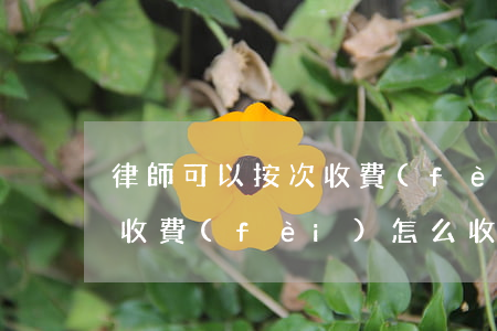律師可以按次收費(fèi)嗎(律師按階段收費(fèi)怎么收)