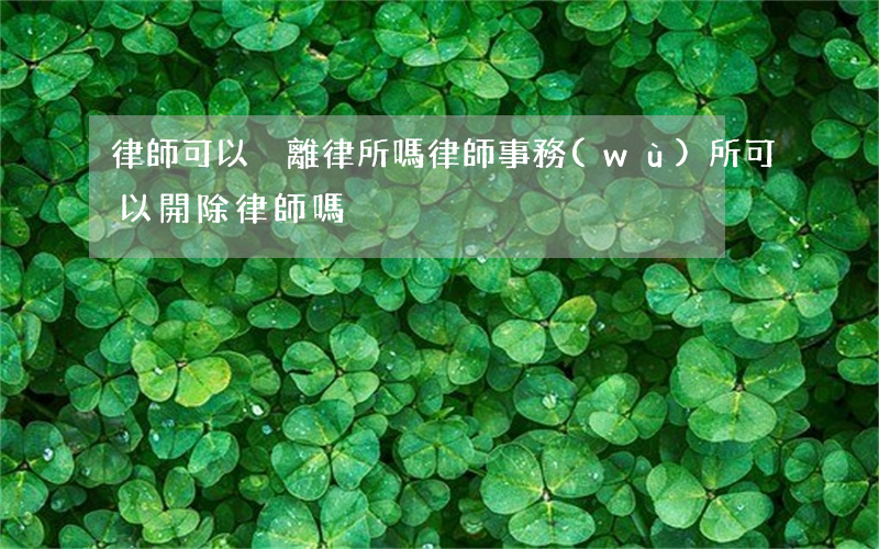 律師可以脫離律所嗎?(律師事務(wù)所可以開除律師嗎)