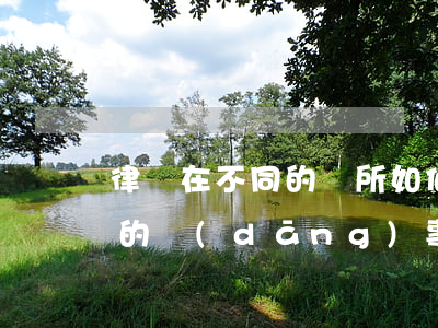 律師在不同的場所如何會見被限制人身自由的當(dāng)事人