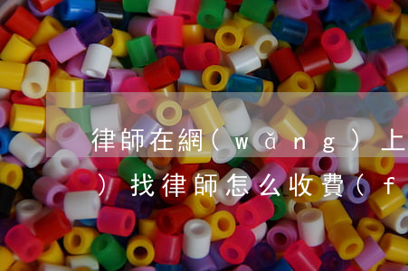 律師在網(wǎng)上怎么收費(fèi)(找律師怎么收費(fèi))