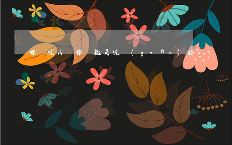 律師坑人嗎(律師就是坑錢(qián)的)