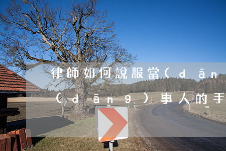 律師如何說服當(dāng)事人(律師騙當(dāng)事人的手段)