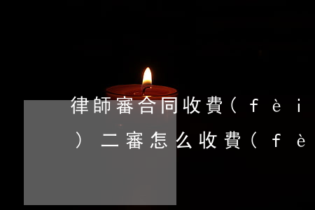 律師審合同收費(fèi)(律師費(fèi)二審怎么收費(fèi))
