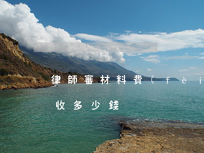 律師審材料費(fèi)用(一般律師寫材料收多少錢)