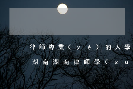 律師專業(yè)的大學(xué)有哪些湖南(湖南律師學(xué)校有哪些)