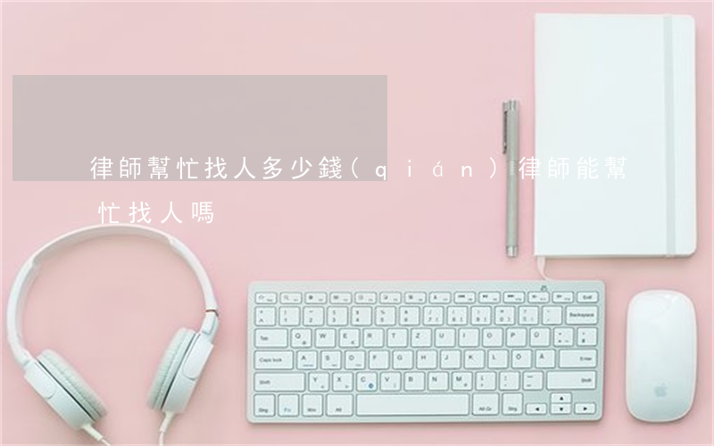 律師幫忙找人多少錢(qián)(律師能幫忙找人嗎)